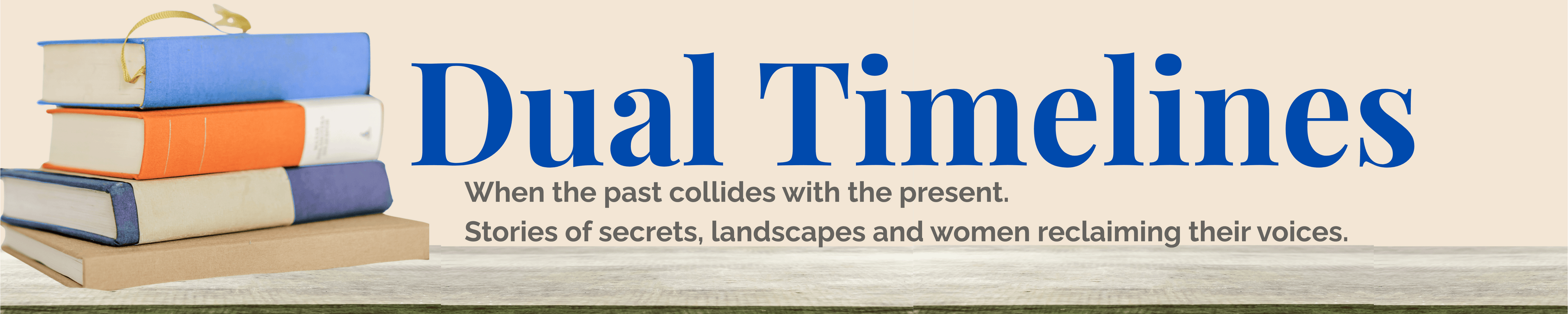 Dual Timelines book collection banner with stacked books and the tagline: When the past collides with the present. Stories of secrets, landscapes and women reclaiming their voices.